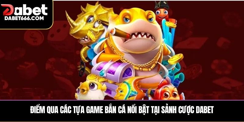 Điểm qua các tựa game bắn cá DABET nổi bật