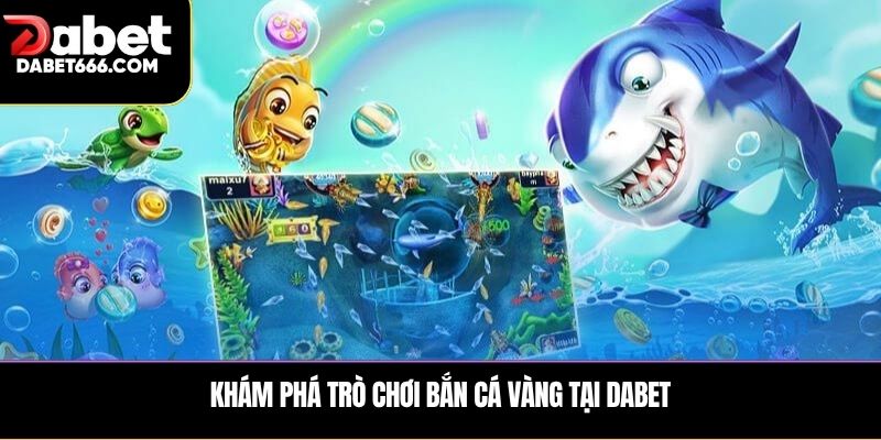Khám phá trò chơi bắn cá vàng tại Dabet