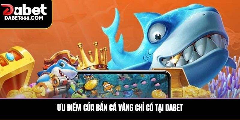 Ưu điểm của bắn cá vàng chỉ có tại Dabet
