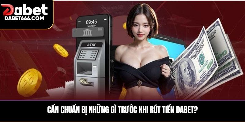 Cần chuẩn bị những gì trước khi Rút tiền DABET?
