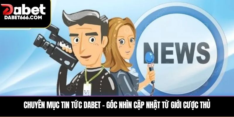 Chuyên mục tin tức DABET – Góc nhìn cập nhật từ giới cược thủ