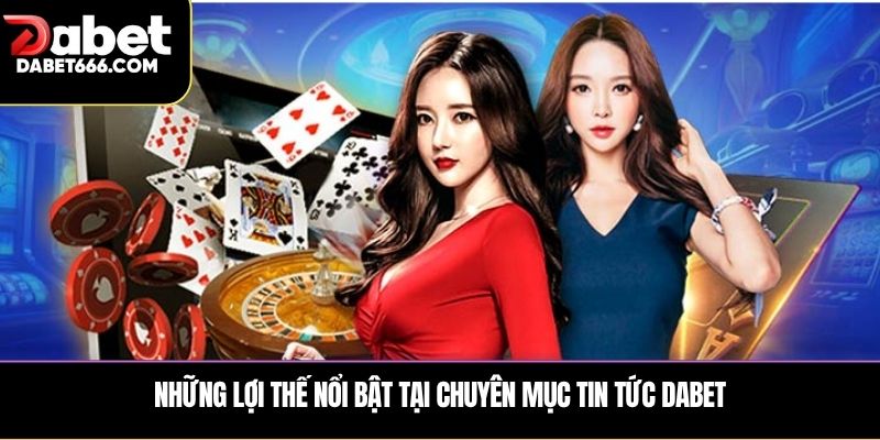 Những lợi thế nổi bật tại chuyên mục tin tức DABET